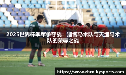2025世界杯季军争夺战：淄博马术队与天津马术队的荣辱之战